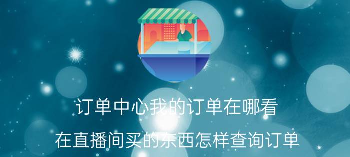 订单中心我的订单在哪看 在直播间买的东西怎样查询订单？